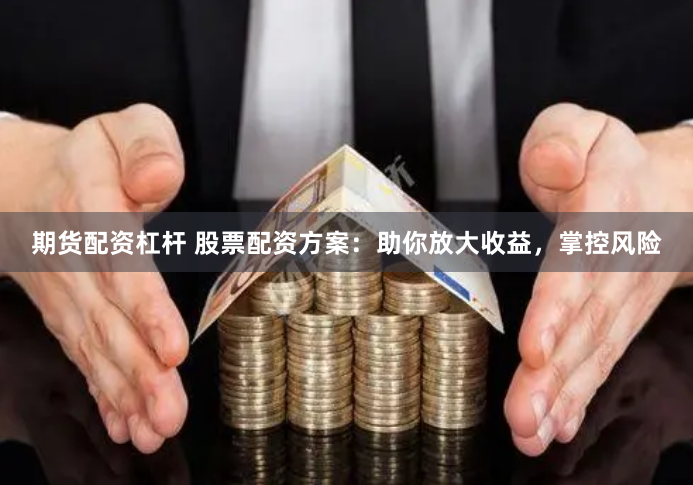 期货配资杠杆 股票配资方案：助你放大收益，掌控风险
