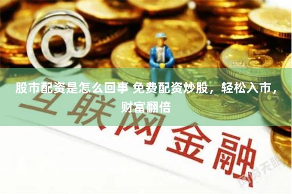 股市配资是怎么回事 免费配资炒股，轻松入市，财富翻倍