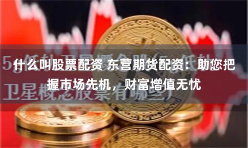 什么叫股票配资 东营期货配资：助您把握市场先机，财富增值无忧
