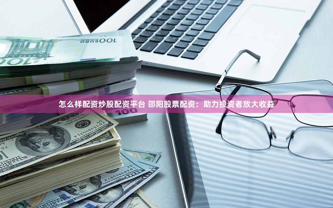 怎么样配资炒股配资平台 邵阳股票配资：助力投资者放大收益