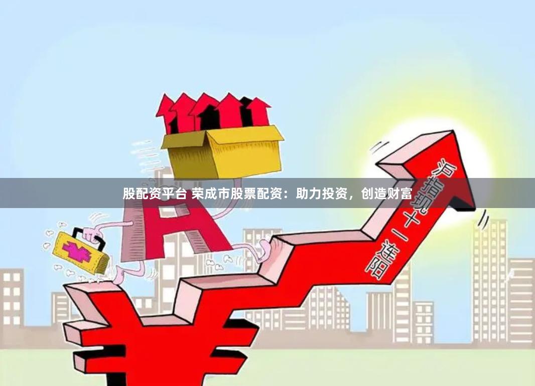 股配资平台 荣成市股票配资：助力投资，创造财富