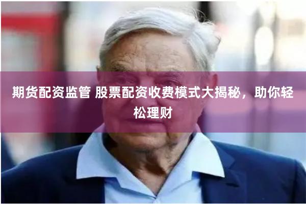期货配资监管 股票配资收费模式大揭秘，助你轻松理财