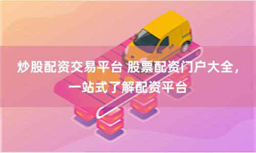 炒股配资交易平台 股票配资门户大全，一站式了解配资平台