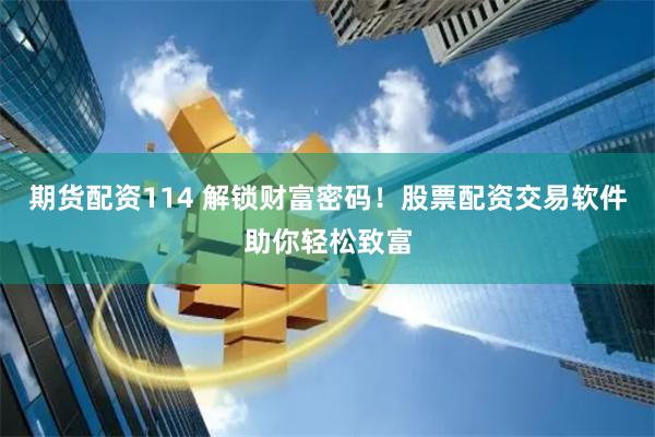 期货配资114 解锁财富密码！股票配资交易软件助你轻松致富