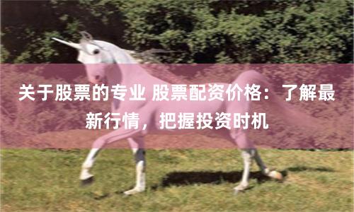 关于股票的专业 股票配资价格：了解最新行情，把握投资时机