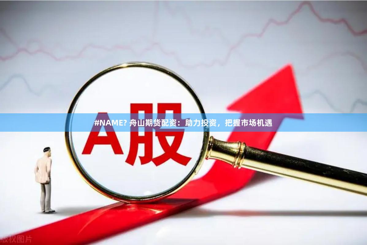 #NAME? 舟山期货配资：助力投资，把握市场机遇