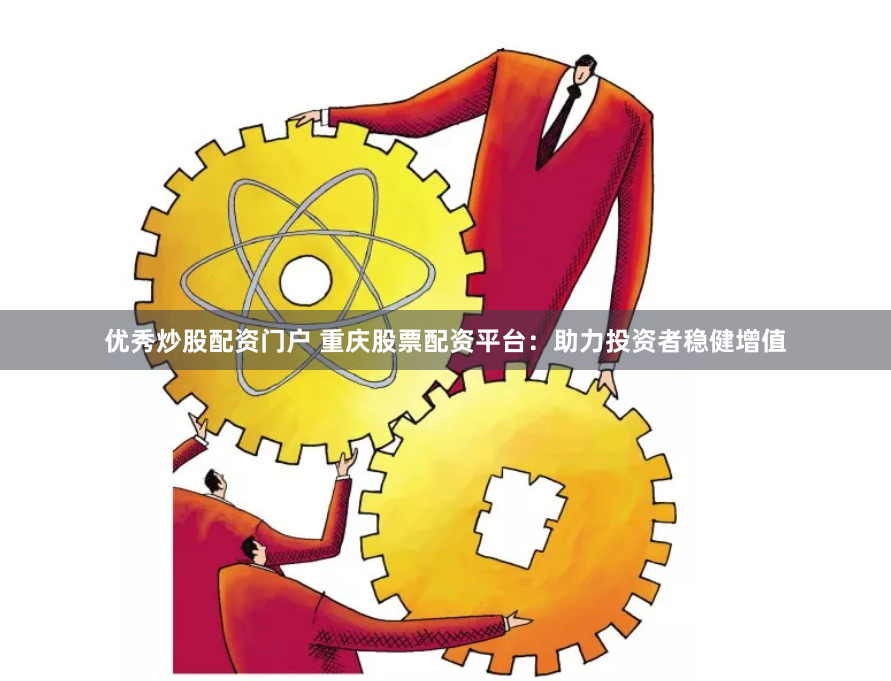 优秀炒股配资门户 重庆股票配资平台：助力投资者稳健增值