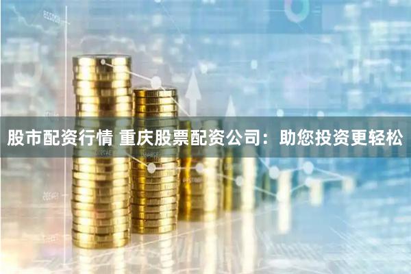 股市配资行情 重庆股票配资公司：助您投资更轻松