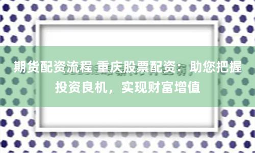 期货配资流程 重庆股票配资：助您把握投资良机，实现财富增值