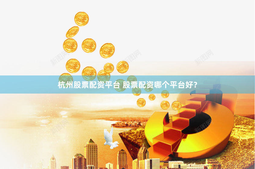 杭州股票配资平台 股票配资哪个平台好？