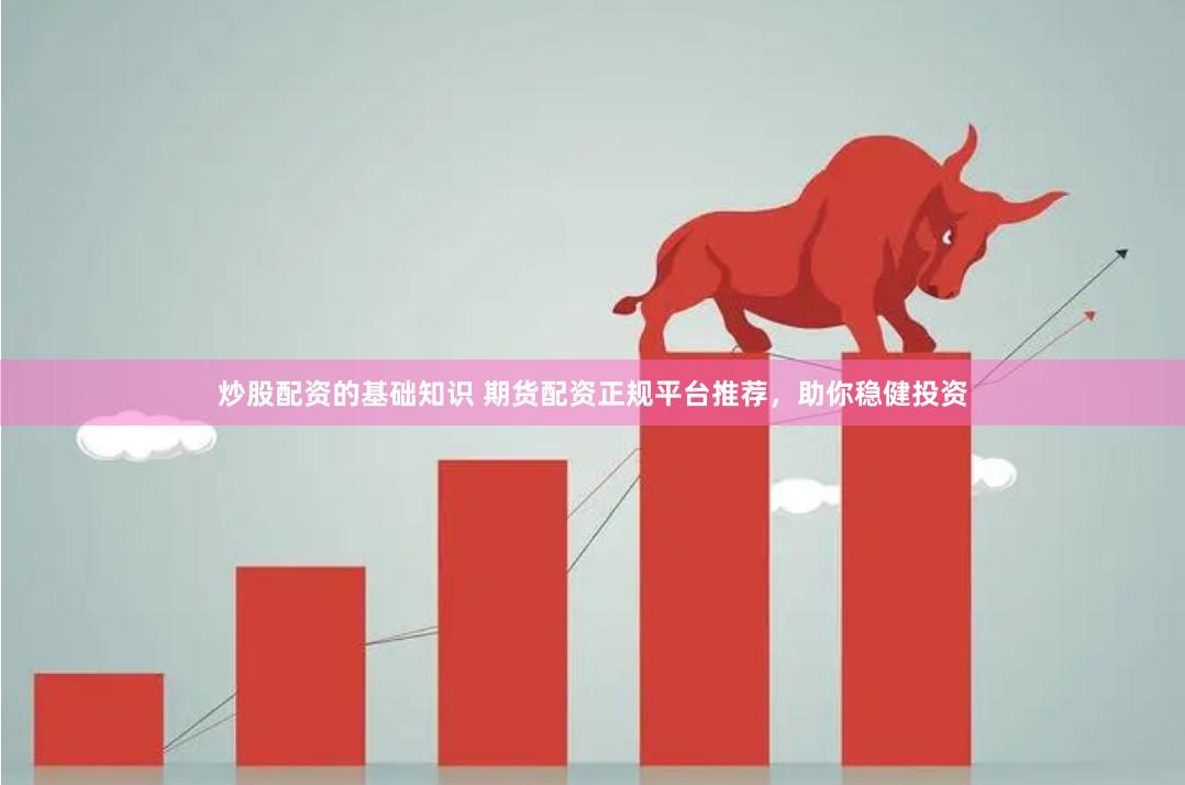 炒股配资的基础知识 期货配资正规平台推荐，助你稳健投资