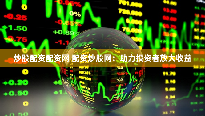 炒股配资配资网 配资炒股网：助力投资者放大收益