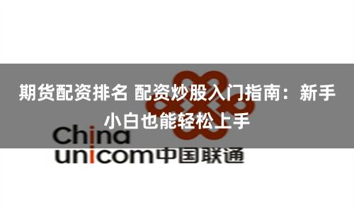 期货配资排名 配资炒股入门指南：新手小白也能轻松上手