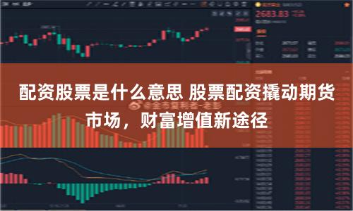 配资股票是什么意思 股票配资撬动期货市场，财富增值新途径