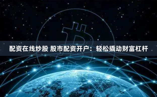 配资在线炒股 股市配资开户：轻松撬动财富杠杆
