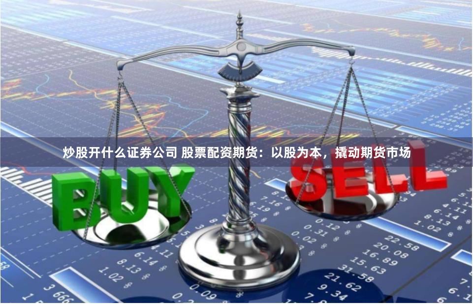 炒股开什么证券公司 股票配资期货：以股为本，撬动期货市场