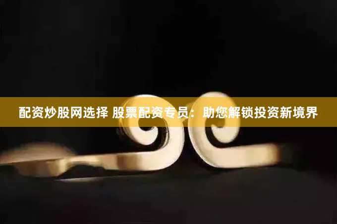 配资炒股网选择 股票配资专员：助您解锁投资新境界