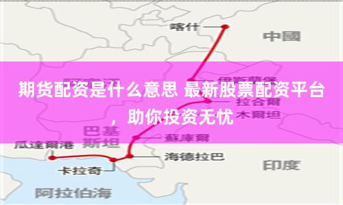 期货配资是什么意思 最新股票配资平台，助你投资无忧
