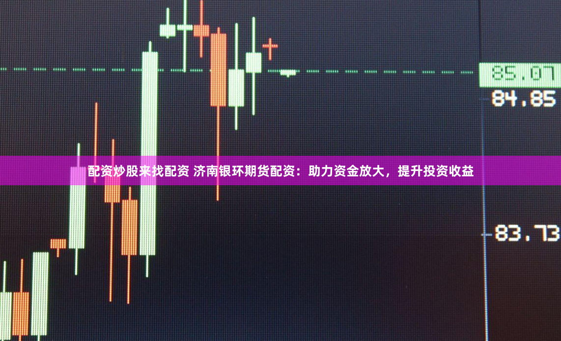 配资炒股来找配资 济南银环期货配资：助力资金放大，提升投资收益