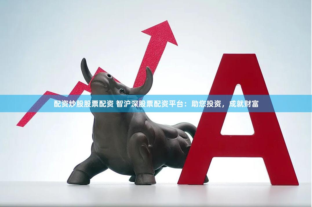 配资炒股股票配资 智沪深股票配资平台：助您投资，成就财富