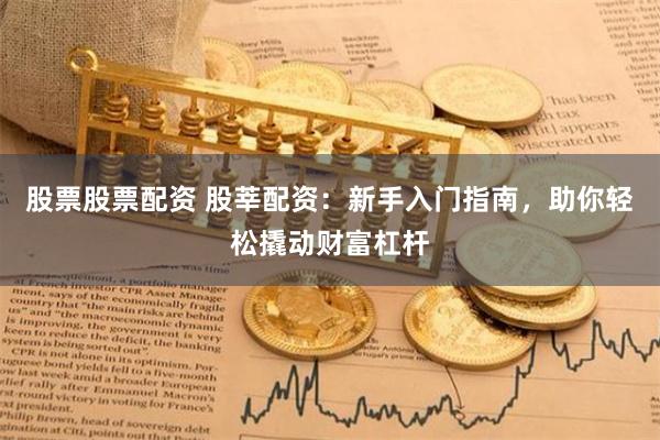 股票股票配资 股莘配资：新手入门指南，助你轻松撬动财富杠杆