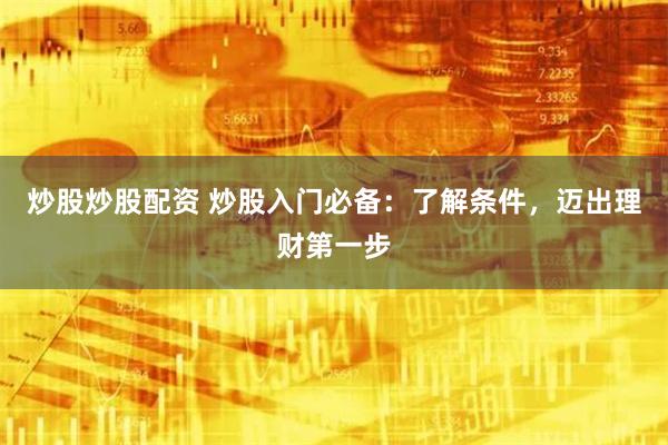 炒股炒股配资 炒股入门必备：了解条件，迈出理财第一步