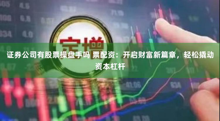 证券公司有股票操盘手吗 票配资：开启财富新篇章，轻松撬动资本杠杆
