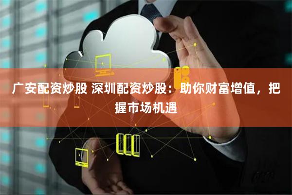 广安配资炒股 深圳配资炒股：助你财富增值，把握市场机遇