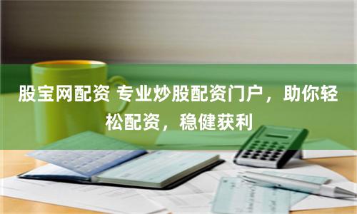股宝网配资 专业炒股配资门户，助你轻松配资，稳健获利