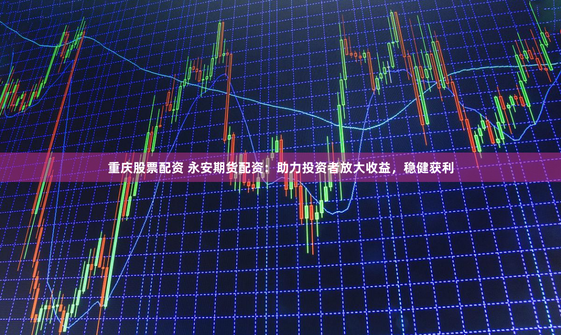 重庆股票配资 永安期货配资：助力投资者放大收益，稳健获利