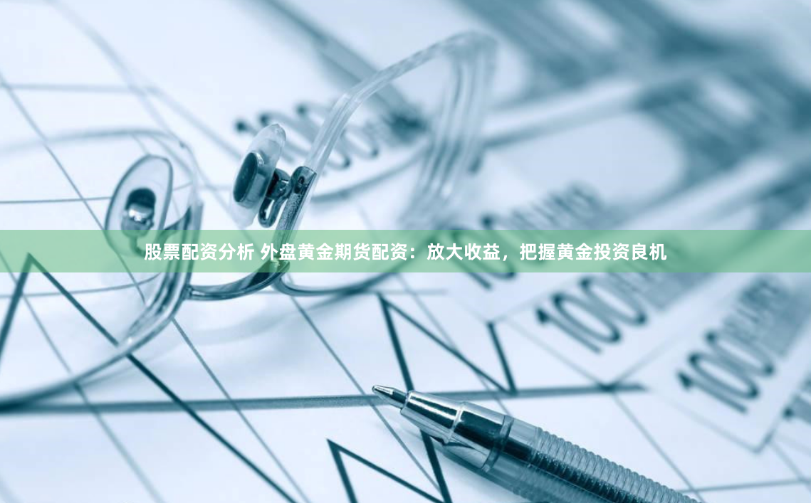 股票配资分析 外盘黄金期货配资：放大收益，把握黄金投资良机