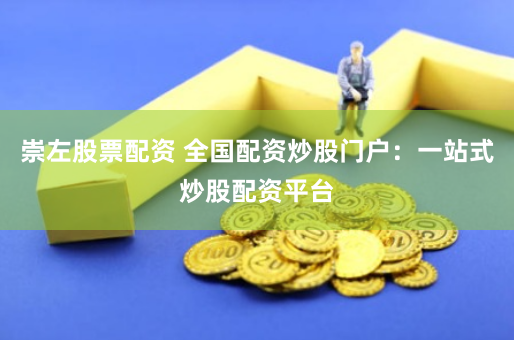 崇左股票配资 全国配资炒股门户：一站式炒股配资平台