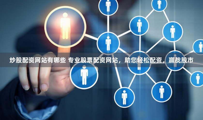 炒股配资网站有哪些 专业股票配资网站，助您轻松配资，赢战股市