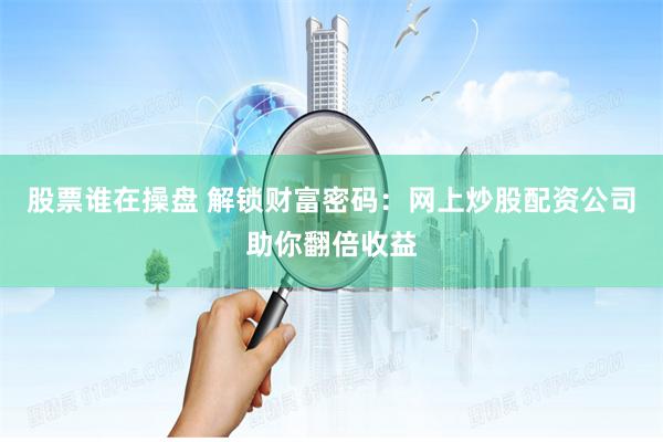 股票谁在操盘 解锁财富密码：网上炒股配资公司助你翻倍收益