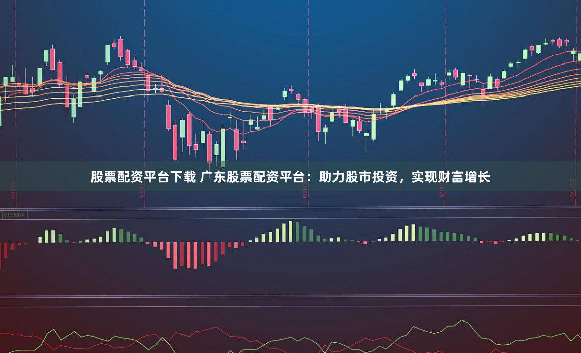 股票配资平台下载 广东股票配资平台：助力股市投资，实现财富增长