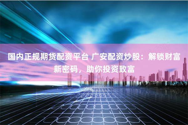 国内正规期货配资平台 广安配资炒股：解锁财富新密码，助你投资致富
