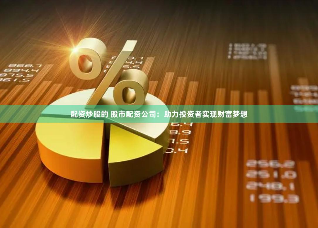 配资炒股的 股市配资公司：助力投资者实现财富梦想