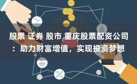 股票 证券 股市 重庆股票配资公司：助力财富增值，实现投资梦想
