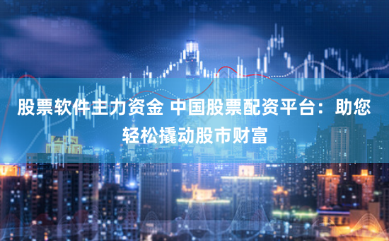 股票软件主力资金 中国股票配资平台：助您轻松撬动股市财富