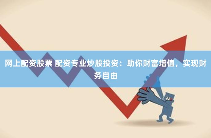 网上配资股票 配资专业炒股投资：助你财富增值，实现财务自由