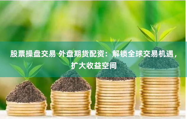 股票操盘交易 外盘期货配资：解锁全球交易机遇，扩大收益空间