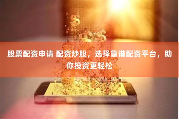 股票配资申请 配资炒股，选择靠谱配资平台，助你投资更轻松