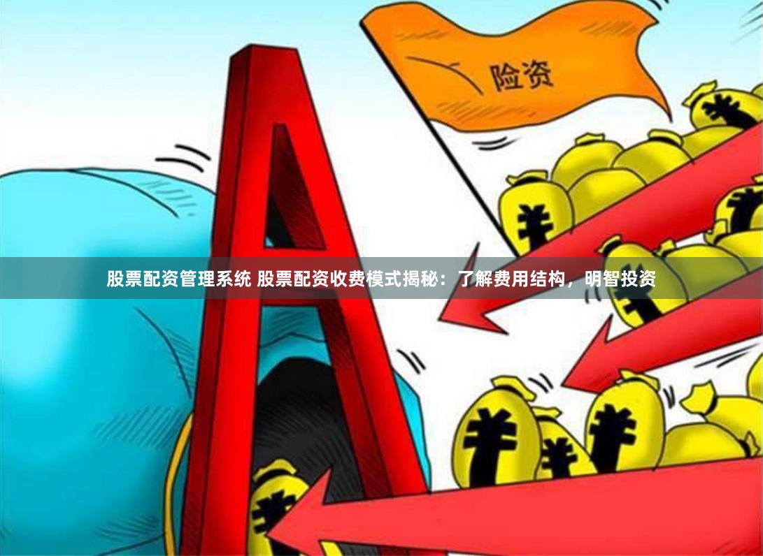 股票配资管理系统 股票配资收费模式揭秘：了解费用结构，明智投资