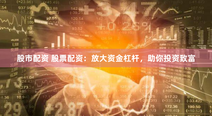 股市配资 股票配资：放大资金杠杆，助你投资致富