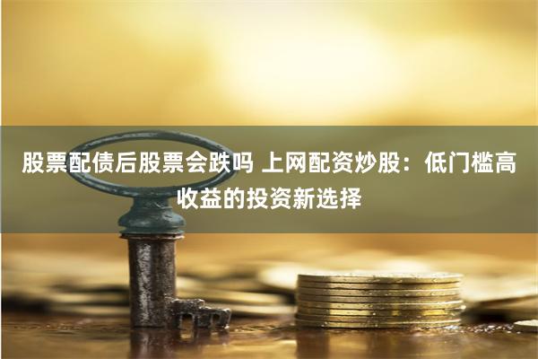 股票配债后股票会跌吗 上网配资炒股：低门槛高收益的投资新选择