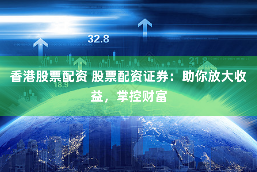 香港股票配资 股票配资证券:助你放大收益,掌控财富