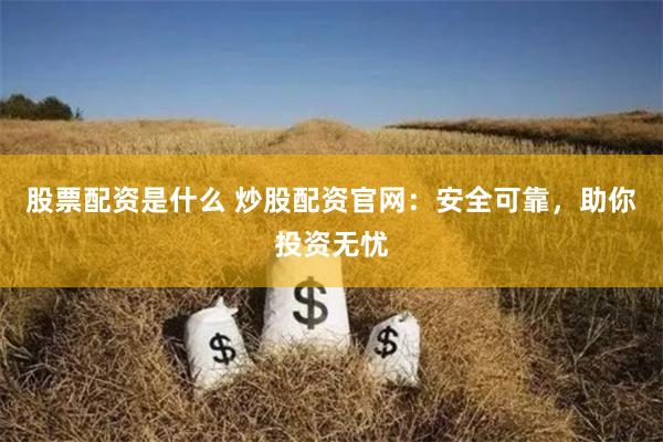 股票配资是什么 炒股配资官网：安全可靠，助你投资无忧