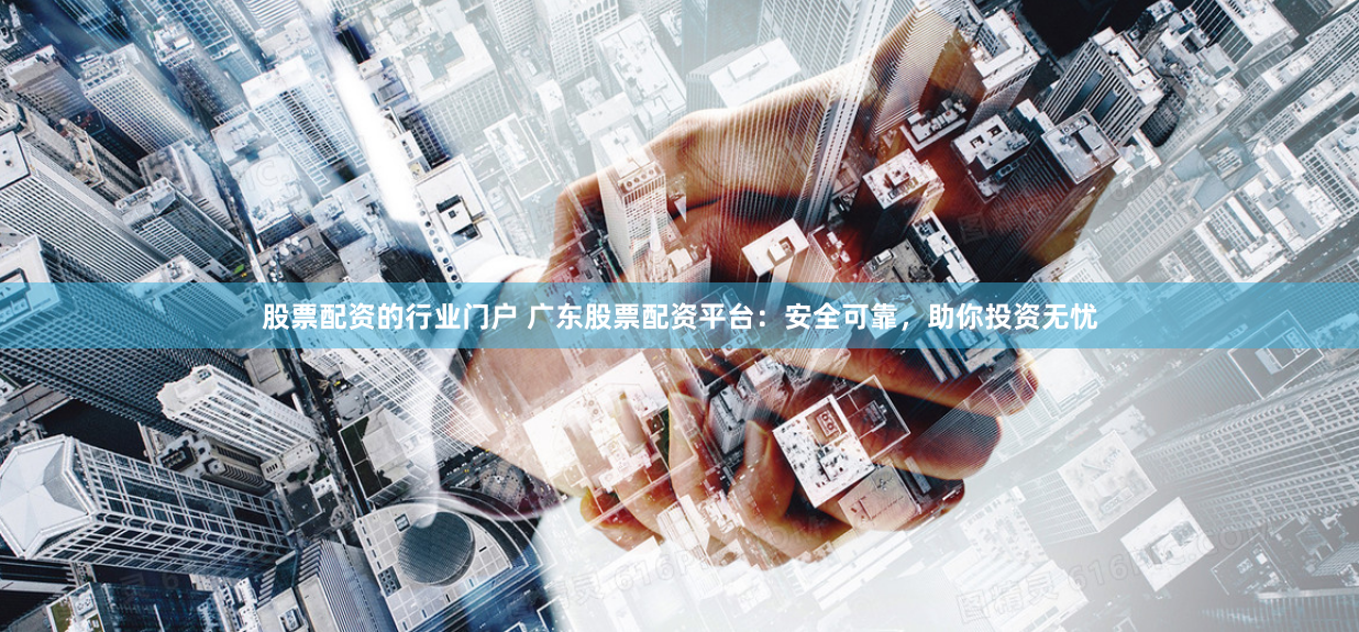 股票配资的行业门户 广东股票配资平台：安全可靠，助你投资无忧