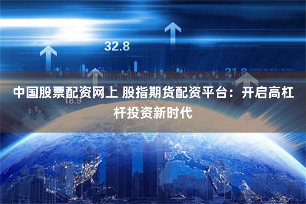 中国股票配资网上 股指期货配资平台：开启高杠杆投资新时代