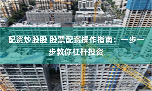 配资炒股股 股票配资操作指南:一步一步教你杠杆投资